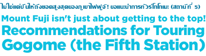 ไม่ใช่แค่ปีนให้ถึงยอดสูงสุดของภูเขาไฟฟูจิ! ขอแนะน การทัวร์โกโกเมะ (สถานีที่ 5)